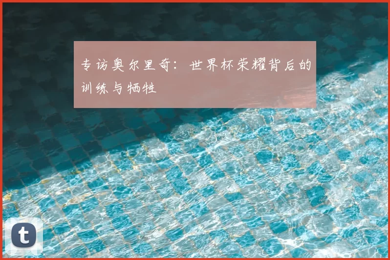 专访奥尔里奇:世界杯荣耀背后的训练与牺牲