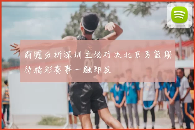 前瞻分析深圳主场对决北京男篮期待精彩赛事一触即发