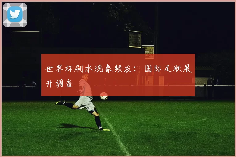 世界杯刷水现象频发：国际足联展开调查