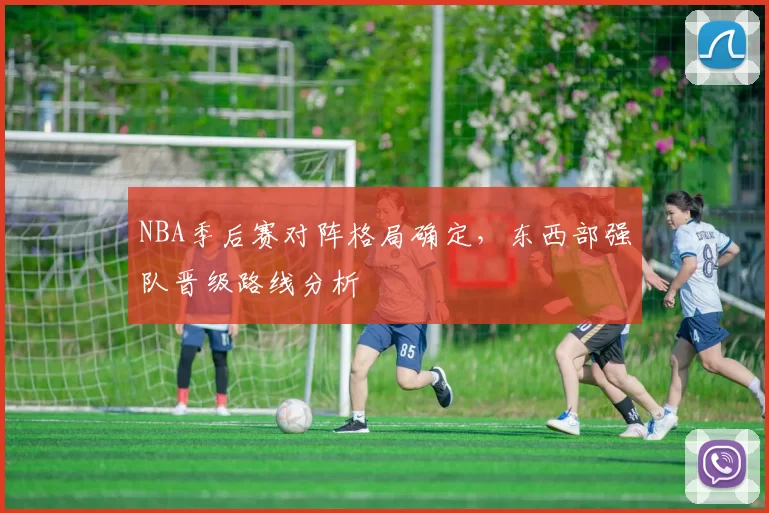 NBA季后赛对阵格局确定,东西部强队晋级路线分析