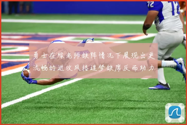 勇士在绿老师缺阵情况下展现出更流畅的进攻风格追梦缺席反而助力球队表现提升