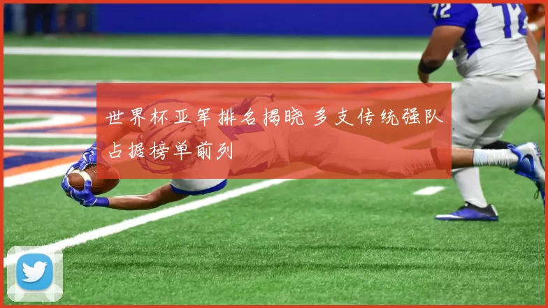 世界杯亚军排名揭晓 多支传统强队占据榜单前列