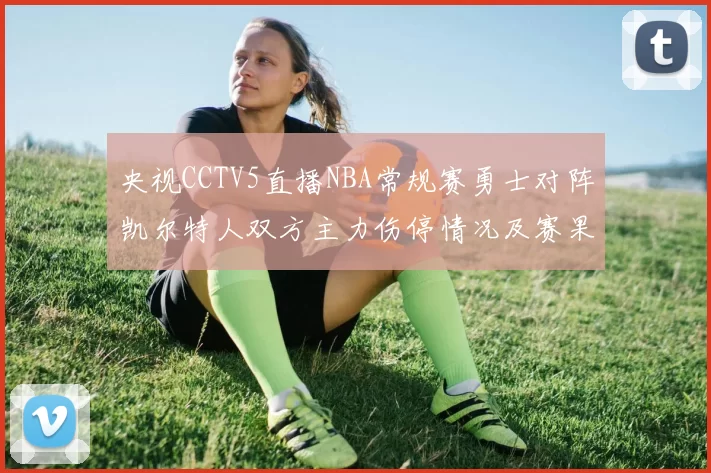 央视CCTV5直播NBA常规赛勇士对阵凯尔特人双方主力伤停情况及赛果分析