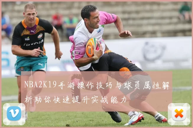 NBA2K19手游操作技巧与球员属性解析助你快速提升实战能力