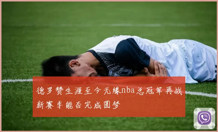 德罗赞生涯至今无缘nba总冠军再战新赛季能否完成圆梦
