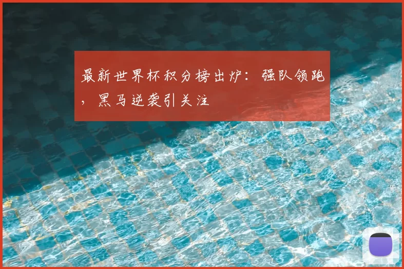 最新世界杯积分榜出炉：强队领跑，黑马逆袭引关注