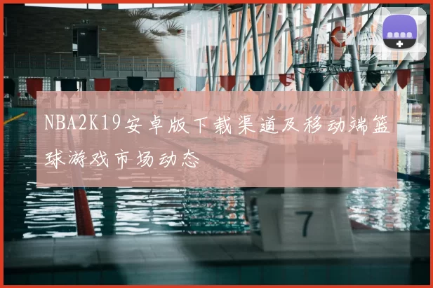 NBA2K19安卓版下载渠道及移动端篮球游戏市场动态