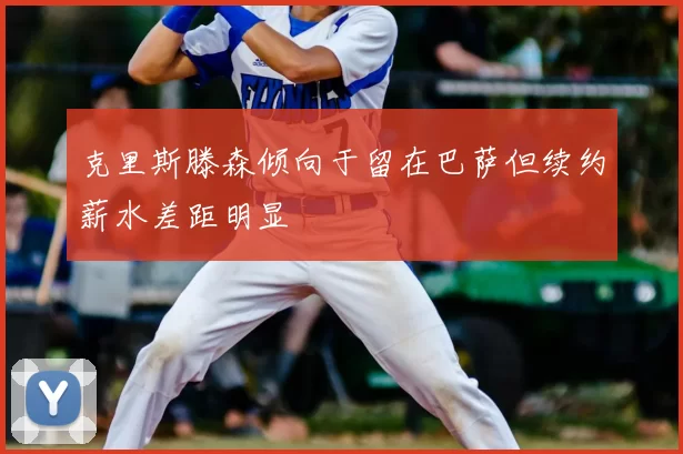 克里斯滕森倾向于留在巴萨但续约薪水差距明显