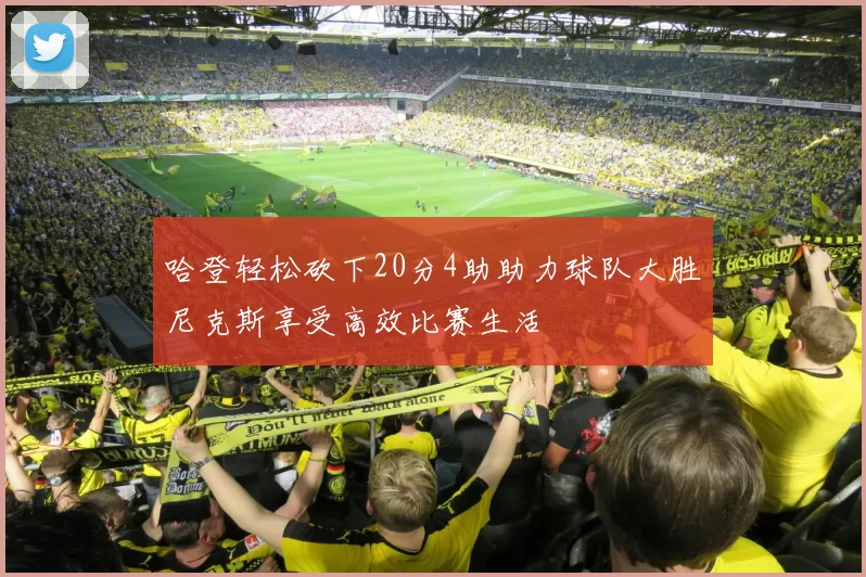 哈登轻松砍下20分4助助力球队大胜尼克斯享受高效比赛生活