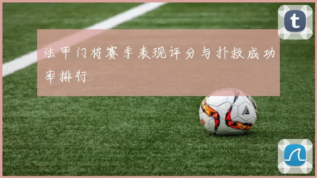 法甲门将赛季表现评分与扑救成功率排行