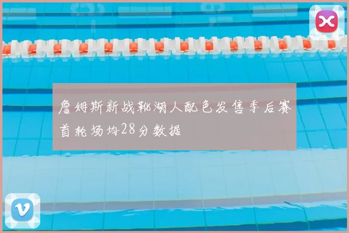 詹姆斯新战靴湖人配色发售季后赛首轮场均28分数据