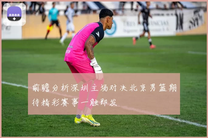 前瞻分析深圳主场对决北京男篮期待精彩赛事一触即发