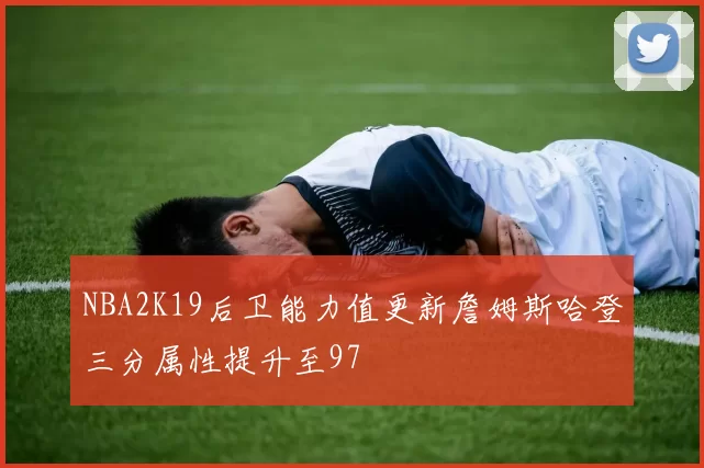 NBA2K19后卫能力值更新詹姆斯哈登三分属性提升至97