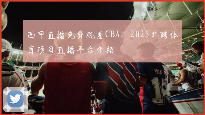 西甲直播免费观看CBA,2025年跨体育项目直播平台介绍