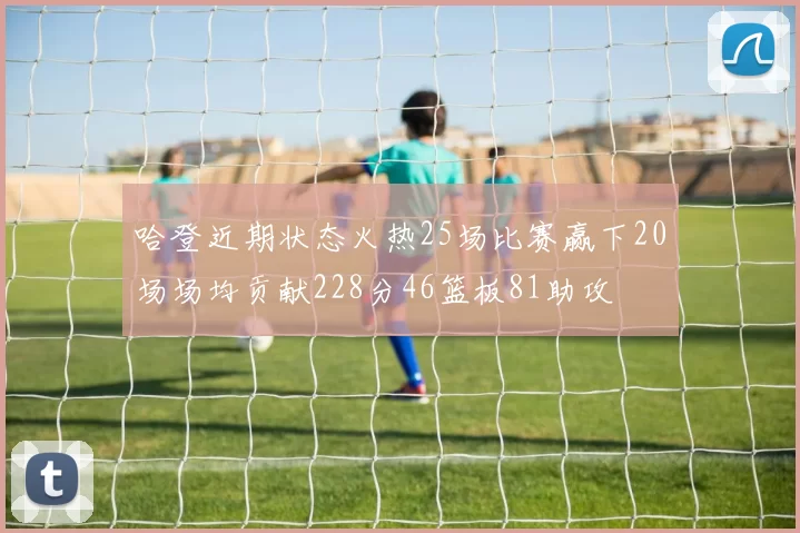 哈登近期状态火热25场比赛赢下20场场均贡献228分46篮板81助攻