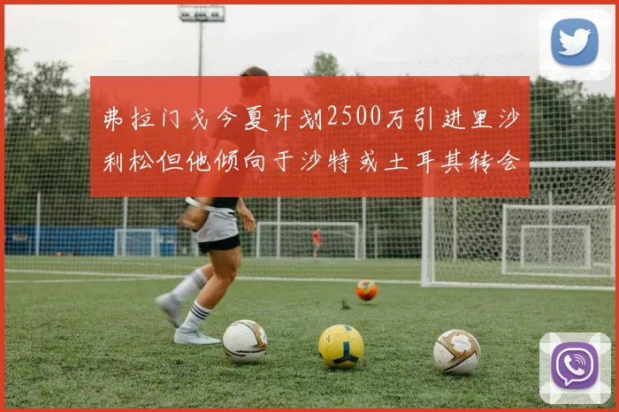 弗拉门戈今夏计划2500万引进里沙利松但他倾向于沙特或土耳其转会