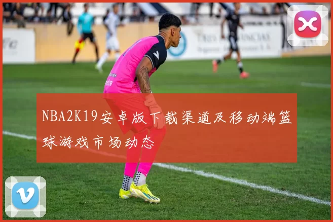 NBA2K19安卓版下载渠道及移动端篮球游戏市场动态