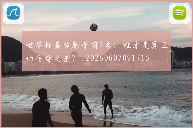世界杯最佳射手前5名:谁才是真正的传奇之王?_20260607091715