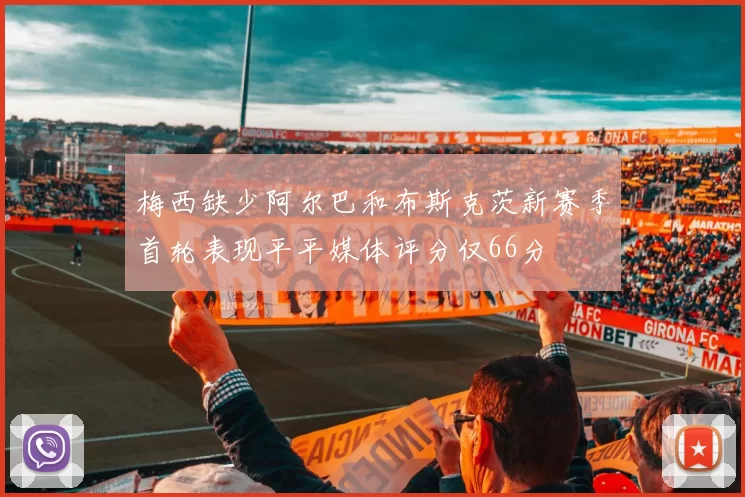 梅西缺少阿尔巴和布斯克茨新赛季首轮表现平平媒体评分仅66分