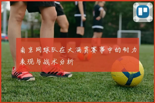 南京网球队在大满贯赛事中的耐力表现与战术分析