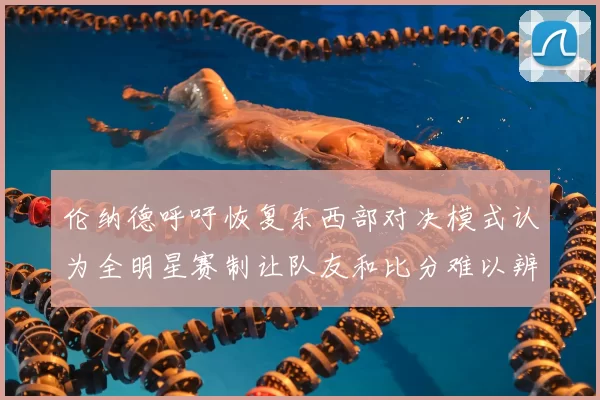 伦纳德呼吁恢复东西部对决模式认为全明星赛制让队友和比分难以辨认