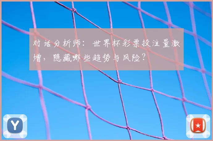 对话分析师：世界杯彩票投注量激增，隐藏哪些趋势与风险？
