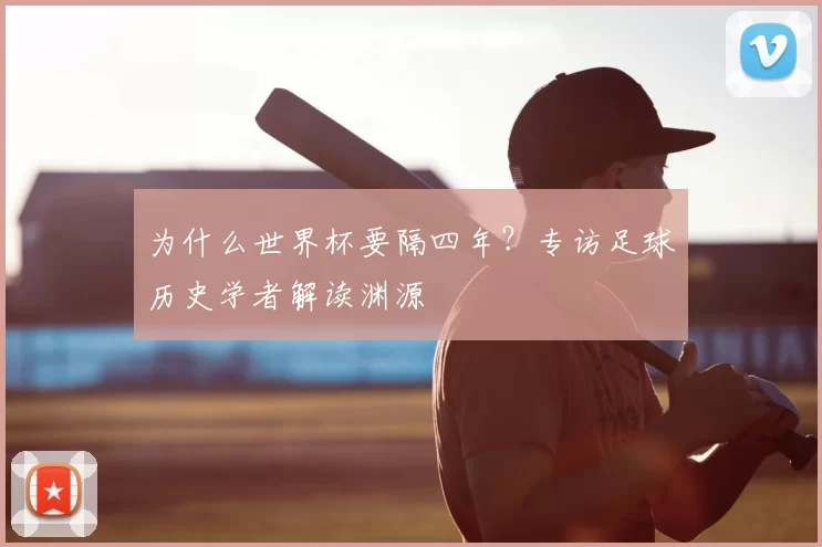 为什么世界杯要隔四年?专访足球历史学者解读渊源