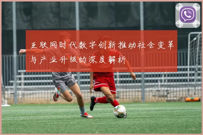互联网时代数字创新推动社会变革与产业升级的深度解析