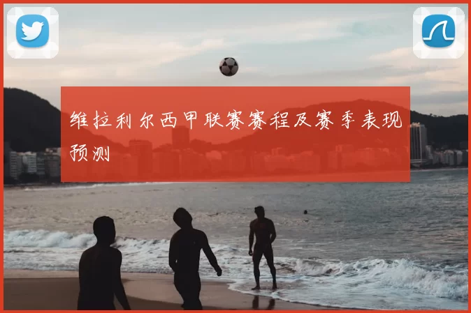 维拉利尔西甲联赛赛程及赛季表现预测