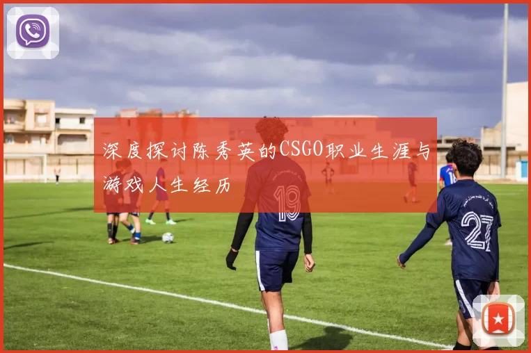 深度探讨陈秀英的CSGO职业生涯与游戏人生经历
