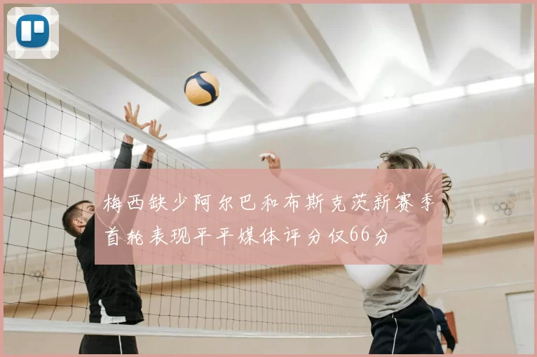 梅西缺少阿尔巴和布斯克茨新赛季首轮表现平平媒体评分仅66分