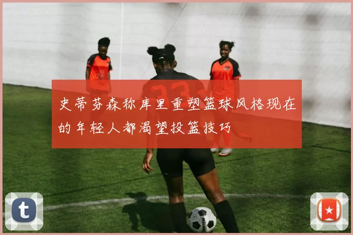 史蒂芬森称库里重塑篮球风格现在的年轻人都渴望投篮技巧