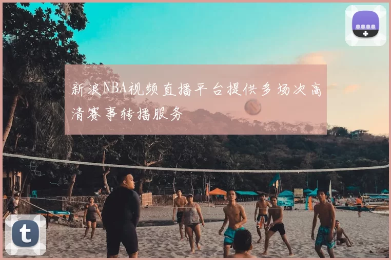 新浪NBA视频直播平台提供多场次高清赛事转播服务