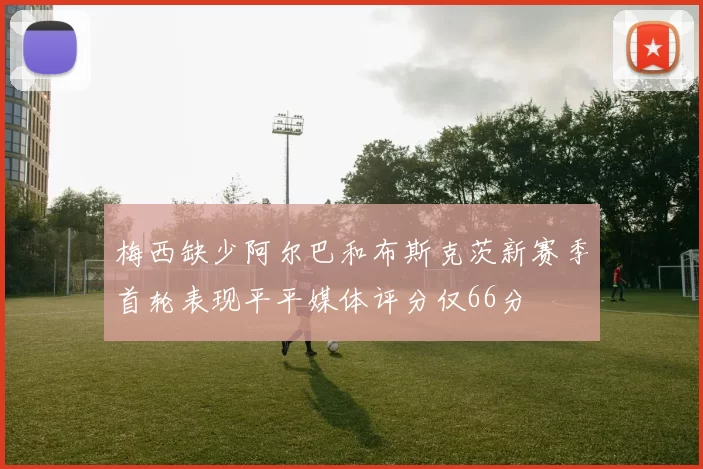 梅西缺少阿尔巴和布斯克茨新赛季首轮表现平平媒体评分仅66分