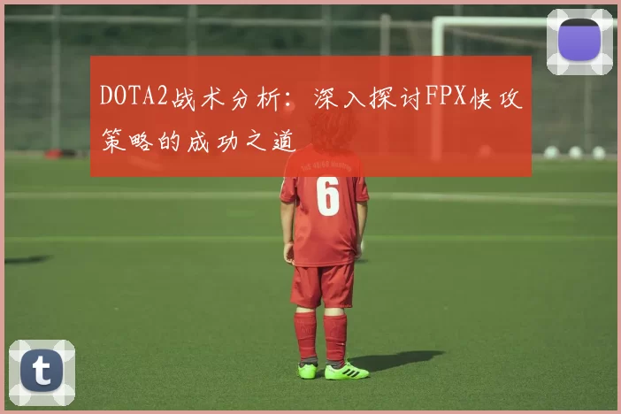 DOTA2战术分析:深入探讨FPX快攻策略的成功之道