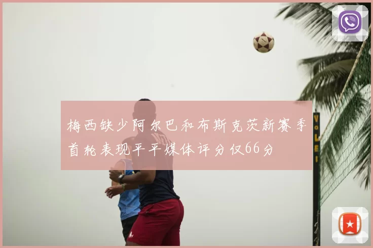 梅西缺少阿尔巴和布斯克茨新赛季首轮表现平平媒体评分仅66分