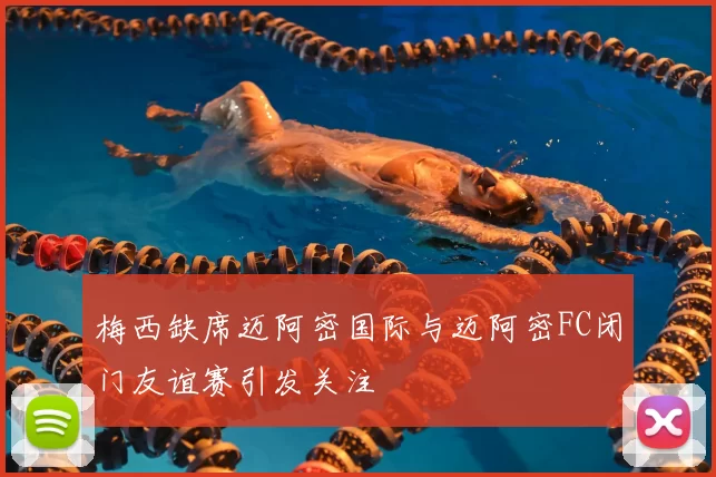 梅西缺席迈阿密国际与迈阿密FC闭门友谊赛引发关注
