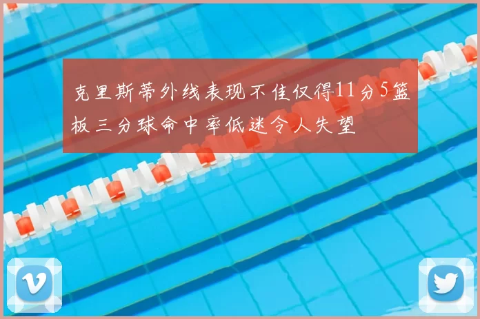 克里斯蒂外线表现不佳仅得11分5篮板三分球命中率低迷令人失望