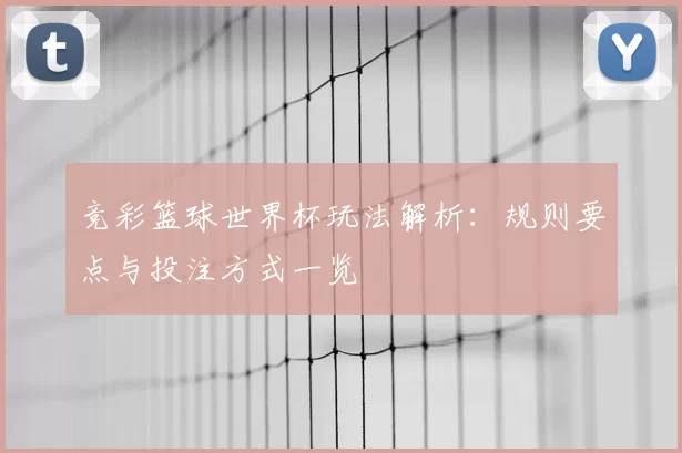 竞彩篮球世界杯玩法解析：规则要点与投注方式一览