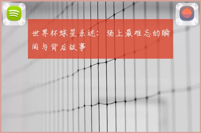 世界杯球星亲述:场上最难忘的瞬间与背后故事