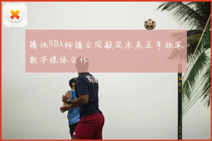 腾讯NBA转播合同敲定未来五年独家数字媒体合作