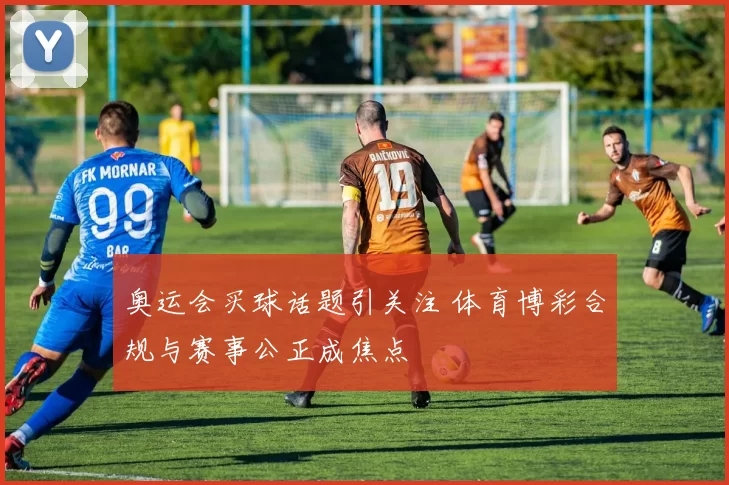 奥运会买球话题引关注 体育博彩合规与赛事公正成焦点
