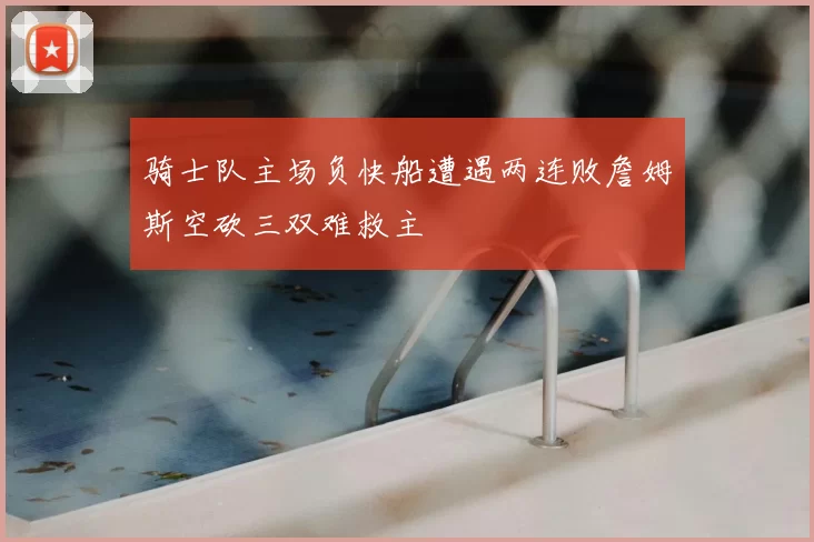 骑士队主场负快船遭遇两连败詹姆斯空砍三双难救主