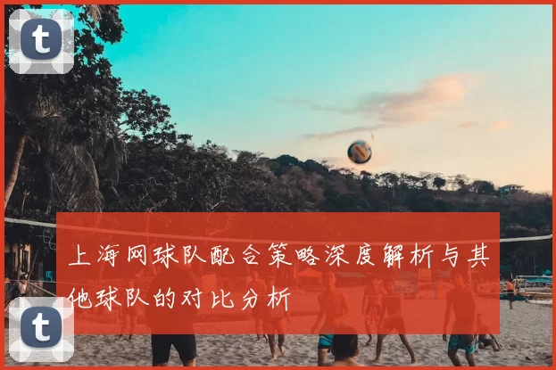 上海网球队配合策略深度解析与其他球队的对比分析