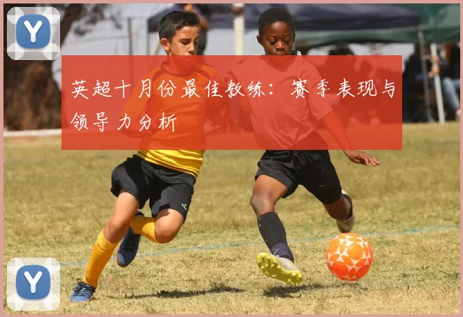 英超十月份最佳教练：赛季表现与领导力分析