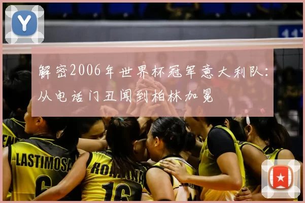 解密2006年世界杯冠军意大利队:从电话门丑闻到柏林加冕