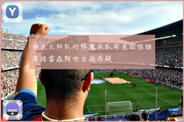 明天太阳队对阵魔术队布克因伤缺席格雷森阿伦出战存疑