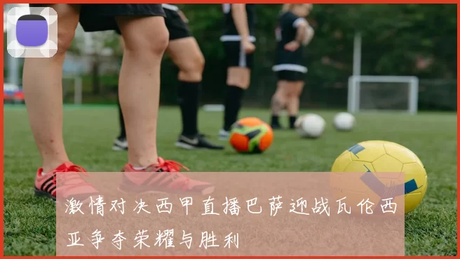 激情对决西甲直播巴萨迎战瓦伦西亚争夺荣耀与胜利