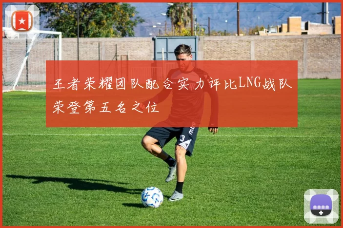 王者荣耀团队配合实力评比LNG战队荣登第五名之位