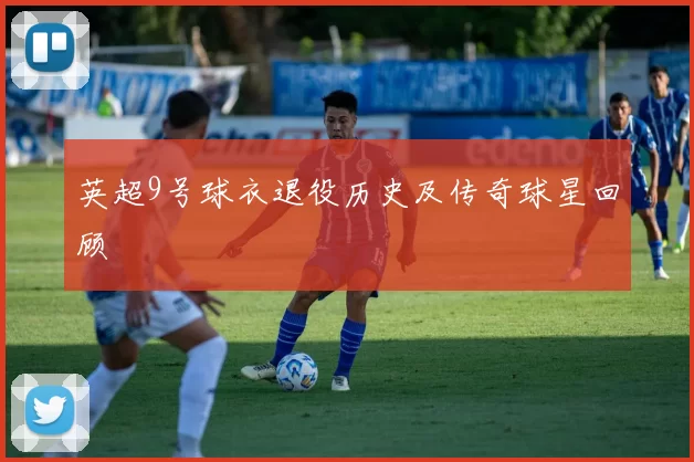 英超9号球衣退役历史及传奇球星回顾